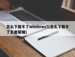 怎么下载不了windows7(怎么下载不了王者荣耀)