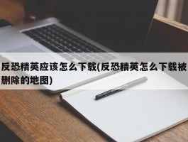 反恐精英应该怎么下载(反恐精英怎么下载被删除的地图)