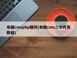 帝国cmsphp循环(帝国cms二次开发教程)