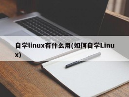 自学linux有什么用(如何自学Linux)