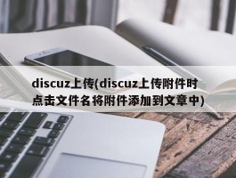 discuz上传(discuz上传附件时点击文件名将附件添加到文章中)