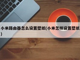 小米路由器怎么设置壁纸(小米怎样设置壁纸)