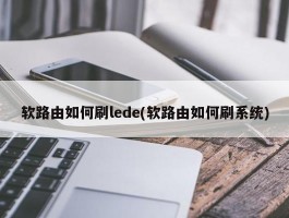 软路由如何刷lede(软路由如何刷系统)