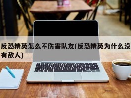 反恐精英怎么不伤害队友(反恐精英为什么没有敌人)