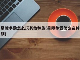 星际争霸怎么玩其他种族(星际争霸怎么选种族)