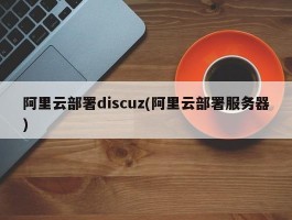 阿里云部署discuz(阿里云部署服务器)