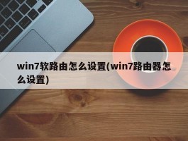 win7软路由怎么设置(win7路由器怎么设置)