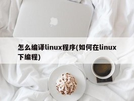 怎么编译linux程序(如何在linux下编程)