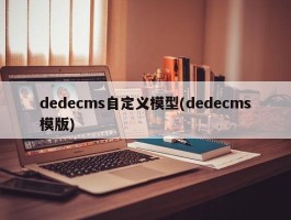 dedecms自定义模型(dedecms模版)