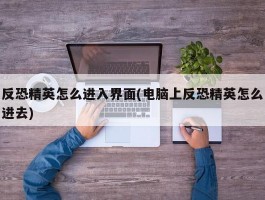 反恐精英怎么进入界面(电脑上反恐精英怎么进去)