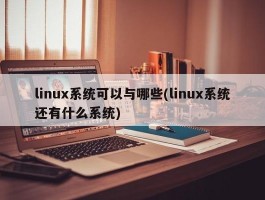 linux系统可以与哪些(linux系统还有什么系统)