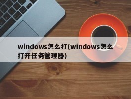 windows怎么打(windows怎么打开任务管理器)