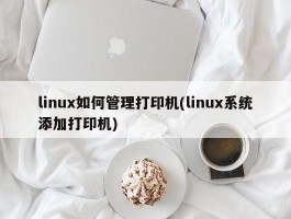 linux如何管理打印机(linux系统添加打印机)