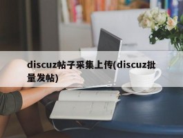 discuz帖子采集上传(discuz批量发帖)