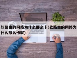 软路由的网络为什么那么卡(软路由的网络为什么那么卡呢)