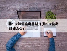 linux如何输出星期几(linux输出时间命令)