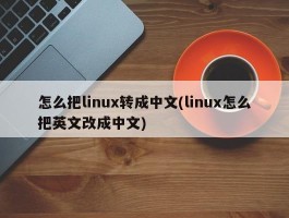 怎么把linux转成中文(linux怎么把英文改成中文)