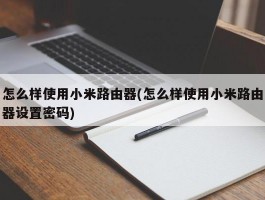 怎么样使用小米路由器(怎么样使用小米路由器设置密码)