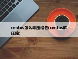 centos怎么弄压缩包(centos解压缩)