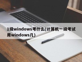 1级windows考什么(计算机一级考试用windows几)