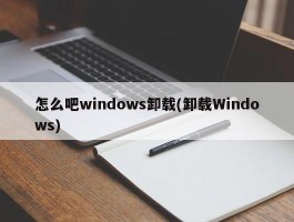 怎么吧windows卸载(卸载Windows)