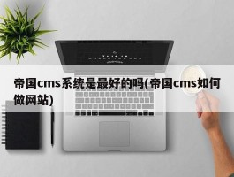 帝国cms系统是最好的吗(帝国cms如何做网站)