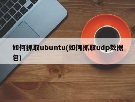 如何抓取ubuntu(如何抓取udp数据包)