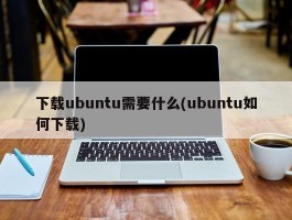下载ubuntu需要什么(ubuntu如何下载)