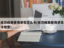 反恐精英昼夜求生怎么卡(反恐精英昼夜求生卡地雷)