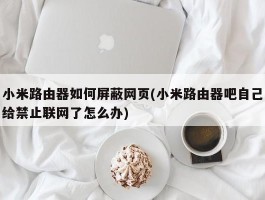 小米路由器如何屏蔽网页(小米路由器吧自己给禁止联网了怎么办)