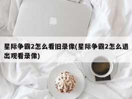 星际争霸2怎么看旧录像(星际争霸2怎么退出观看录像)