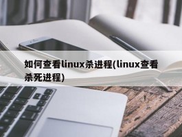 如何查看linux杀进程(linux查看杀死进程)