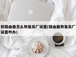 软路由器怎么恢复出厂设置(路由器恢复出厂设置咋办)