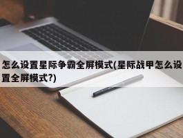 怎么设置星际争霸全屏模式(星际战甲怎么设置全屏模式?)