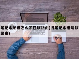 笔记本硬盘怎么装在软路由(旧笔记本搭建软路由)