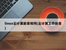 linux云计算前景如何(云计算工作前景)