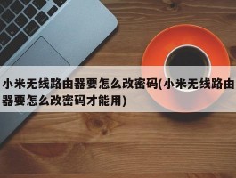 小米无线路由器要怎么改密码(小米无线路由器要怎么改密码才能用)