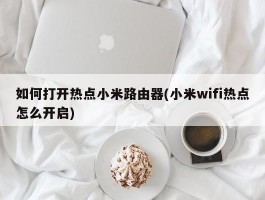 如何打开热点小米路由器(小米wifi热点怎么开启)