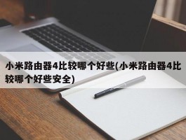 小米路由器4比较哪个好些(小米路由器4比较哪个好些安全)