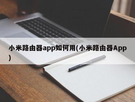 小米路由器app如何用(小米路由器App)