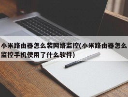 小米路由器怎么装网络监控(小米路由器怎么监控手机使用了什么软件)