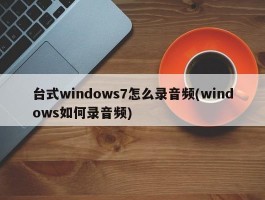 台式windows7怎么录音频(windows如何录音频)