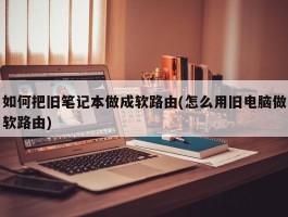 如何把旧笔记本做成软路由(怎么用旧电脑做软路由)