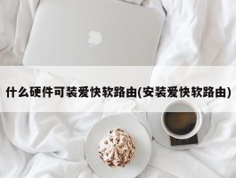 什么硬件可装爱快软路由(安装爱快软路由)