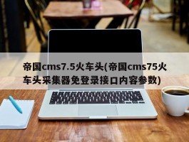 帝国cms7.5火车头(帝国cms75火车头采集器免登录接口内容参数)