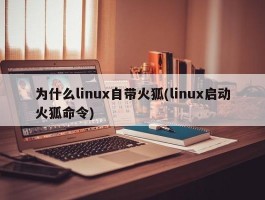 为什么linux自带火狐(linux启动火狐命令)