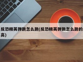 反恐精英弹跳怎么跳(反恐精英弹跳怎么跳的高)