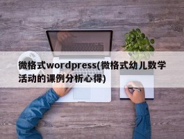 微格式wordpress(微格式幼儿数学活动的课例分析心得)