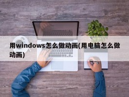 用windows怎么做动画(用电脑怎么做动画)