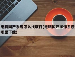 电脑国产系统怎么找软件(电脑国产操作系统哪里下载)